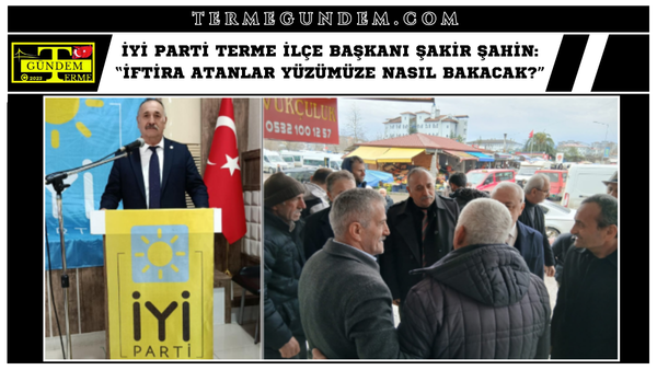 İYİ Parti Terme İlçe Başkanı Şakir Şahin: “İftira Atanlar Yüzümüze Nasıl Bakacak?”