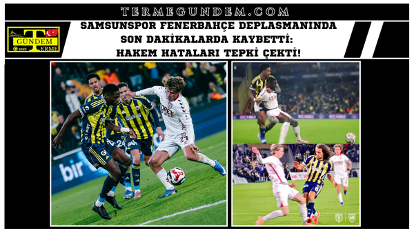Samsunspor Fenerbahçe Deplasmanında Son Dakikalarda kaybetti: Hakem Hataları Tepki Çekti!