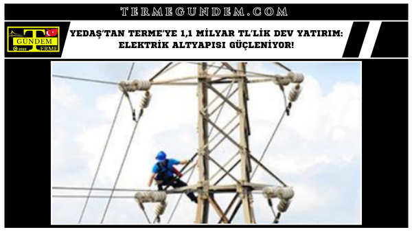 YEDAŞ’tan Terme’ye 1,1 Milyar TL’lik Dev Yatırım: Elektrik Altyapısı Güçleniyor!