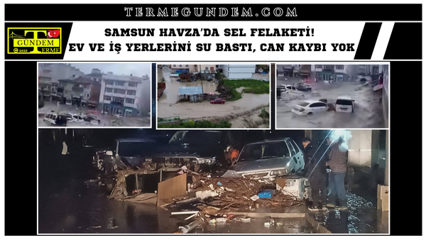 Samsun Havza’da Sel Felaketi! Ev ve İş Yerlerini Su Bastı, Can Kaybı Yok