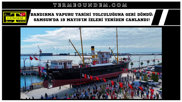 Bandırma Vapuru Tarihi Yolculuğuna Geri Döndü: Samsun'da 19 Mayıs'ın İzleri Yeniden Canlandı!